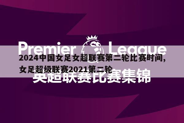 2024中国女足女超联赛第二轮比赛时间,女足超级联赛2021第二轮