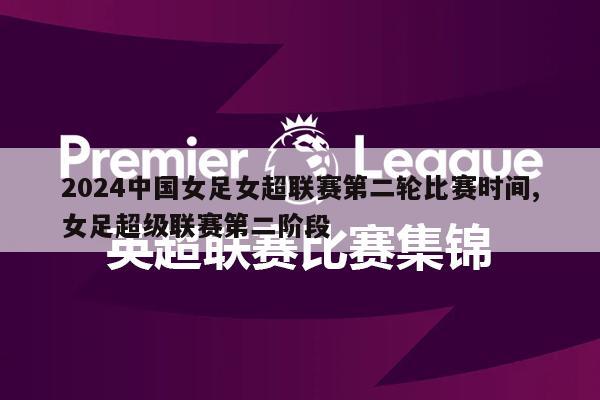 2024中国女足女超联赛第二轮比赛时间,女足超级联赛第二阶段